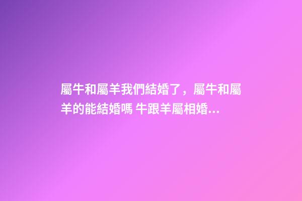 屬牛和屬羊我們結婚了，屬牛和屬羊的能結婚嗎 牛跟羊屬相婚配如何，屬羊和什么屬相相配-第1張-觀點-玄機派
